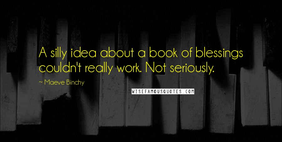 Maeve Binchy Quotes: A silly idea about a book of blessings couldn't really work. Not seriously.
