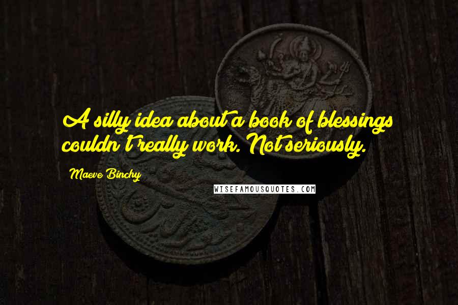 Maeve Binchy Quotes: A silly idea about a book of blessings couldn't really work. Not seriously.