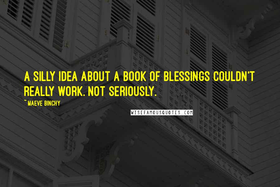 Maeve Binchy Quotes: A silly idea about a book of blessings couldn't really work. Not seriously.