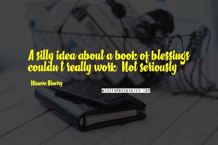 Maeve Binchy Quotes: A silly idea about a book of blessings couldn't really work. Not seriously.