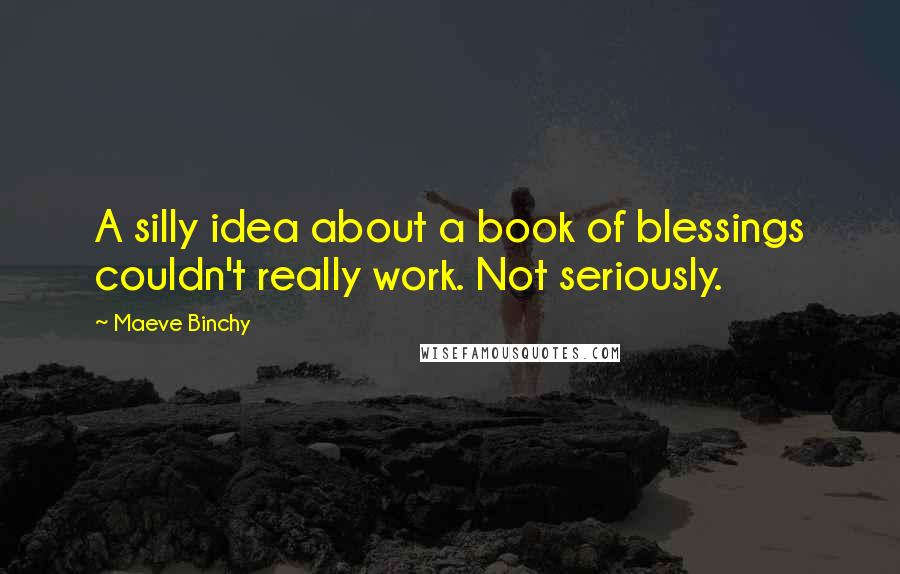 Maeve Binchy Quotes: A silly idea about a book of blessings couldn't really work. Not seriously.