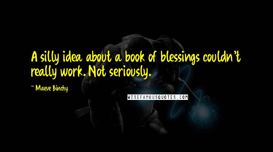 Maeve Binchy Quotes: A silly idea about a book of blessings couldn't really work. Not seriously.