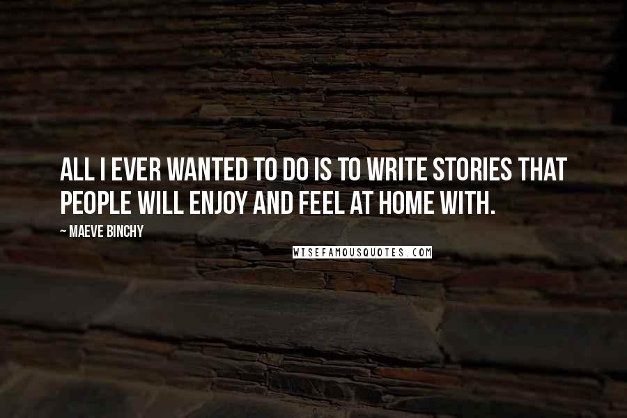 Maeve Binchy Quotes: All I ever wanted to do is to write stories that people will enjoy and feel at home with.