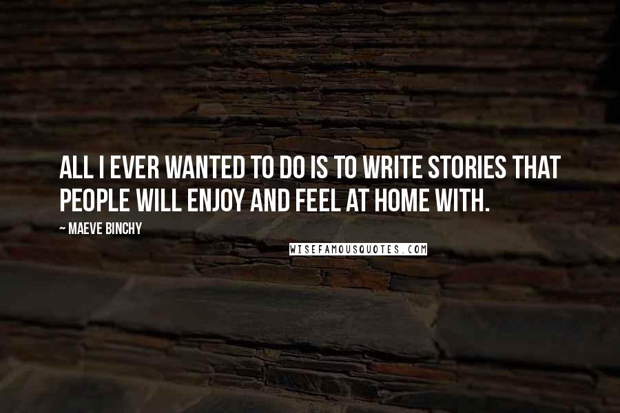 Maeve Binchy Quotes: All I ever wanted to do is to write stories that people will enjoy and feel at home with.