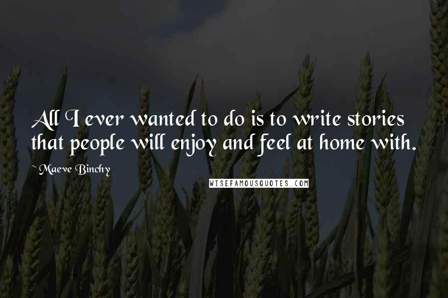 Maeve Binchy Quotes: All I ever wanted to do is to write stories that people will enjoy and feel at home with.