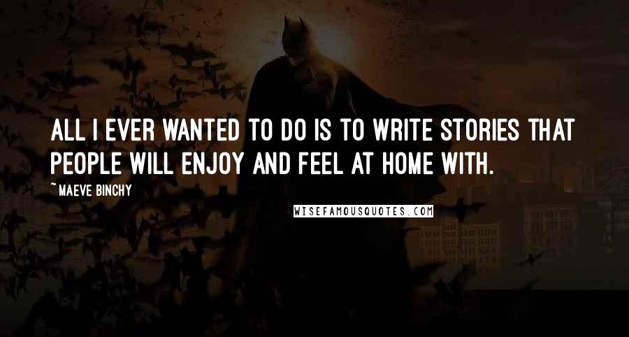 Maeve Binchy Quotes: All I ever wanted to do is to write stories that people will enjoy and feel at home with.