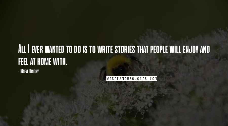 Maeve Binchy Quotes: All I ever wanted to do is to write stories that people will enjoy and feel at home with.