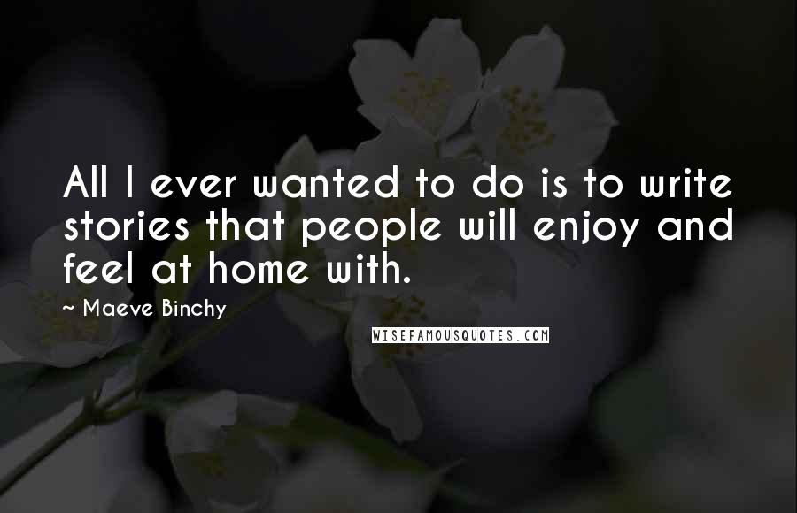 Maeve Binchy Quotes: All I ever wanted to do is to write stories that people will enjoy and feel at home with.