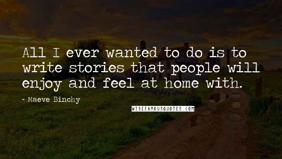 Maeve Binchy Quotes: All I ever wanted to do is to write stories that people will enjoy and feel at home with.