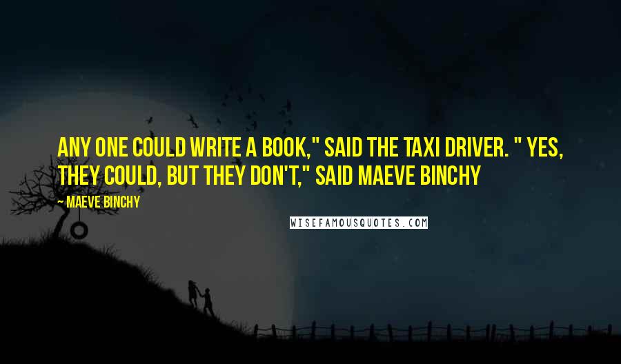 Maeve Binchy Quotes: Any one could write a book," said the taxi driver. " Yes, they could, but they DON'T," said Maeve Binchy