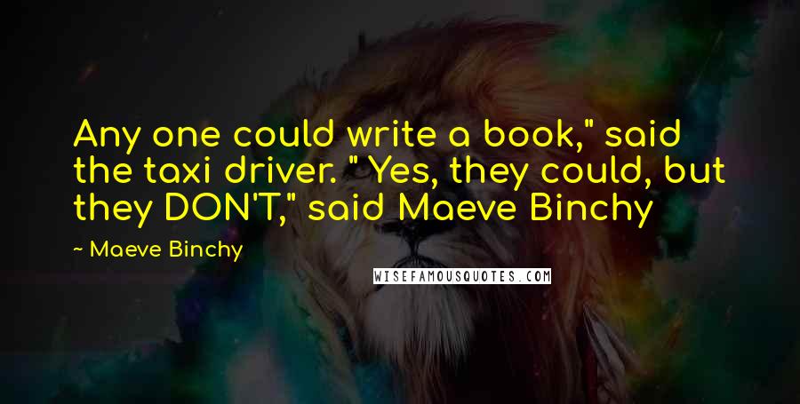 Maeve Binchy Quotes: Any one could write a book," said the taxi driver. " Yes, they could, but they DON'T," said Maeve Binchy