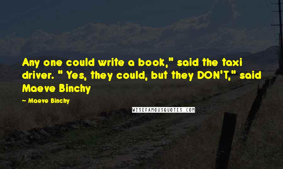 Maeve Binchy Quotes: Any one could write a book," said the taxi driver. " Yes, they could, but they DON'T," said Maeve Binchy