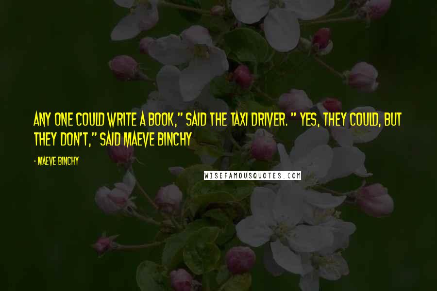 Maeve Binchy Quotes: Any one could write a book," said the taxi driver. " Yes, they could, but they DON'T," said Maeve Binchy