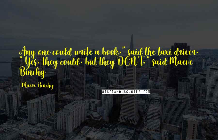 Maeve Binchy Quotes: Any one could write a book," said the taxi driver. " Yes, they could, but they DON'T," said Maeve Binchy