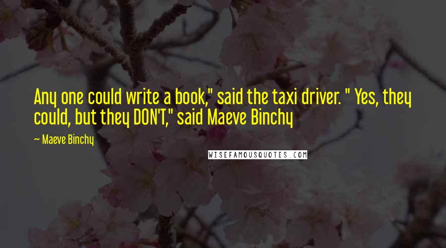 Maeve Binchy Quotes: Any one could write a book," said the taxi driver. " Yes, they could, but they DON'T," said Maeve Binchy