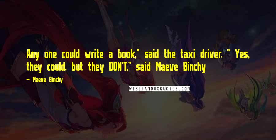 Maeve Binchy Quotes: Any one could write a book," said the taxi driver. " Yes, they could, but they DON'T," said Maeve Binchy