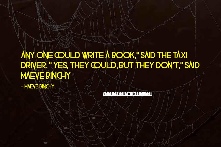 Maeve Binchy Quotes: Any one could write a book," said the taxi driver. " Yes, they could, but they DON'T," said Maeve Binchy