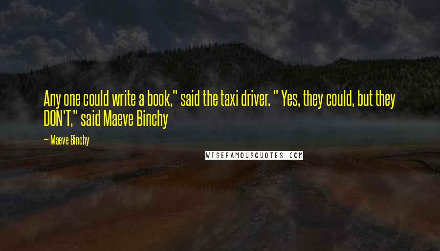 Maeve Binchy Quotes: Any one could write a book," said the taxi driver. " Yes, they could, but they DON'T," said Maeve Binchy