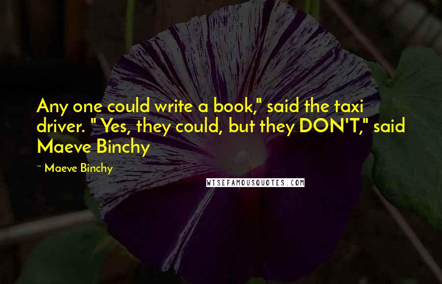 Maeve Binchy Quotes: Any one could write a book," said the taxi driver. " Yes, they could, but they DON'T," said Maeve Binchy