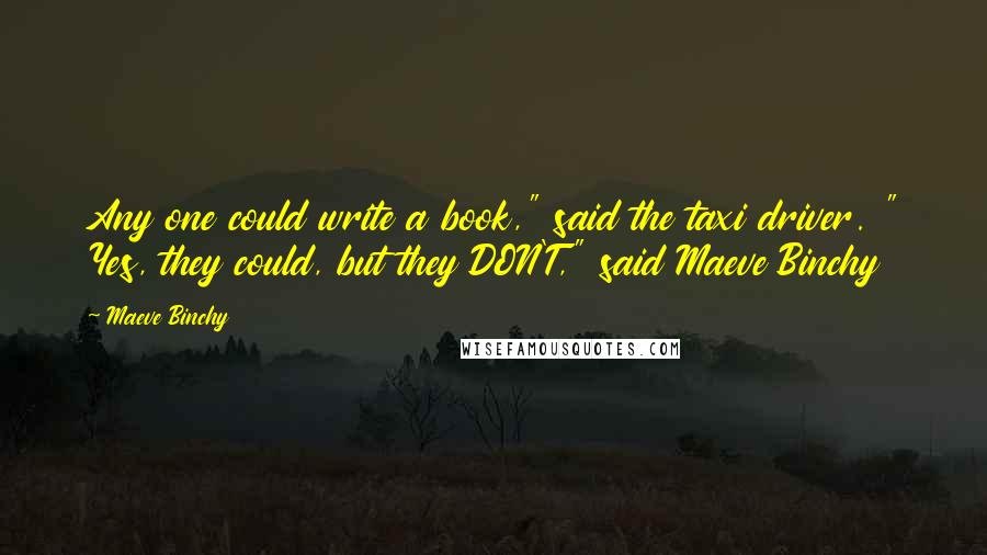 Maeve Binchy Quotes: Any one could write a book," said the taxi driver. " Yes, they could, but they DON'T," said Maeve Binchy