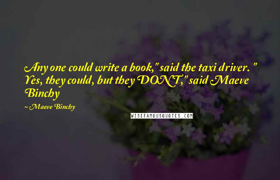 Maeve Binchy Quotes: Any one could write a book," said the taxi driver. " Yes, they could, but they DON'T," said Maeve Binchy