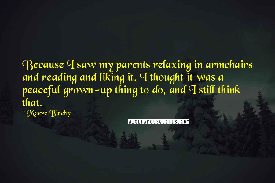 Maeve Binchy Quotes: Because I saw my parents relaxing in armchairs and reading and liking it, I thought it was a peaceful grown-up thing to do, and I still think that.