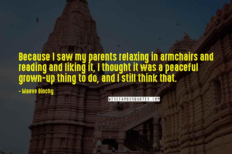 Maeve Binchy Quotes: Because I saw my parents relaxing in armchairs and reading and liking it, I thought it was a peaceful grown-up thing to do, and I still think that.