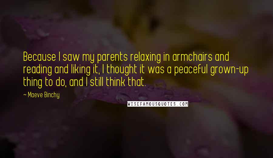 Maeve Binchy Quotes: Because I saw my parents relaxing in armchairs and reading and liking it, I thought it was a peaceful grown-up thing to do, and I still think that.