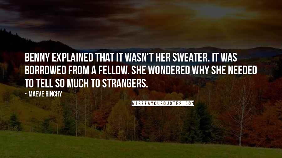 Maeve Binchy Quotes: Benny explained that it wasn't her sweater. It was borrowed from a fellow. She wondered why she needed to tell so much to strangers.