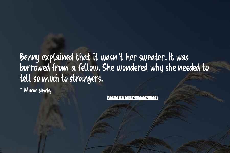 Maeve Binchy Quotes: Benny explained that it wasn't her sweater. It was borrowed from a fellow. She wondered why she needed to tell so much to strangers.