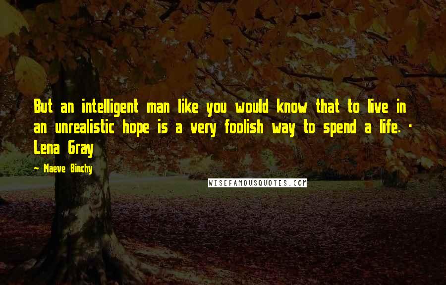 Maeve Binchy Quotes: But an intelligent man like you would know that to live in an unrealistic hope is a very foolish way to spend a life. - Lena Gray