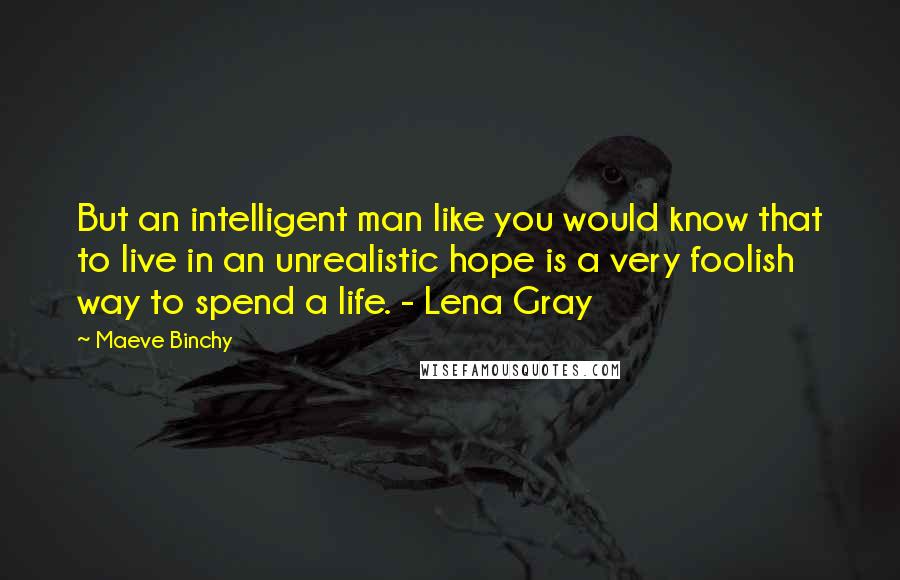 Maeve Binchy Quotes: But an intelligent man like you would know that to live in an unrealistic hope is a very foolish way to spend a life. - Lena Gray