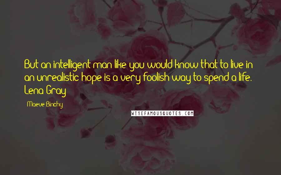 Maeve Binchy Quotes: But an intelligent man like you would know that to live in an unrealistic hope is a very foolish way to spend a life. - Lena Gray