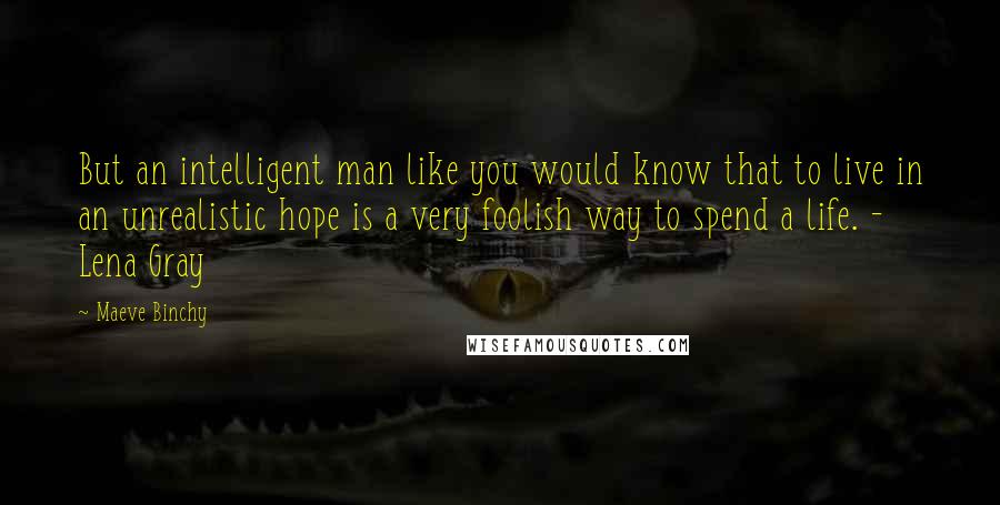 Maeve Binchy Quotes: But an intelligent man like you would know that to live in an unrealistic hope is a very foolish way to spend a life. - Lena Gray