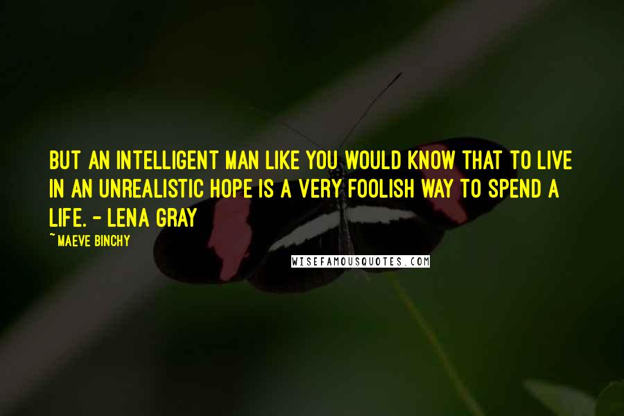 Maeve Binchy Quotes: But an intelligent man like you would know that to live in an unrealistic hope is a very foolish way to spend a life. - Lena Gray
