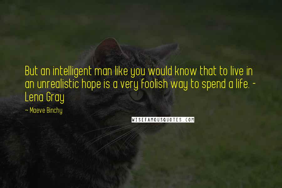 Maeve Binchy Quotes: But an intelligent man like you would know that to live in an unrealistic hope is a very foolish way to spend a life. - Lena Gray
