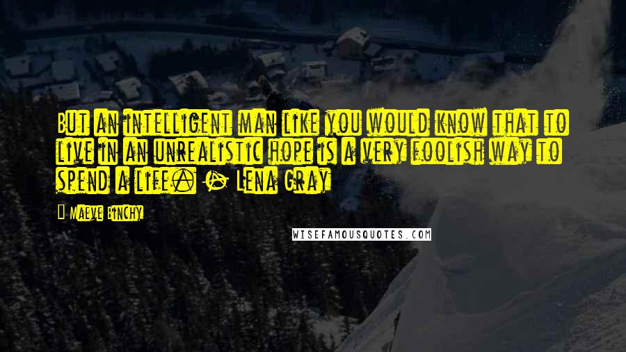 Maeve Binchy Quotes: But an intelligent man like you would know that to live in an unrealistic hope is a very foolish way to spend a life. - Lena Gray
