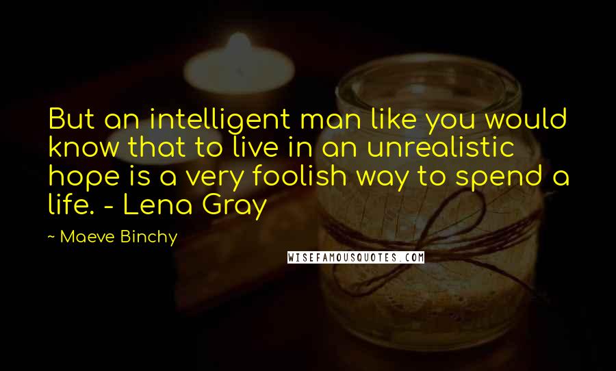 Maeve Binchy Quotes: But an intelligent man like you would know that to live in an unrealistic hope is a very foolish way to spend a life. - Lena Gray