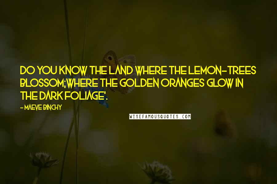 Maeve Binchy Quotes: Do you know the land where the lemon-trees blossom;where the golden oranges glow in the dark foliage'.