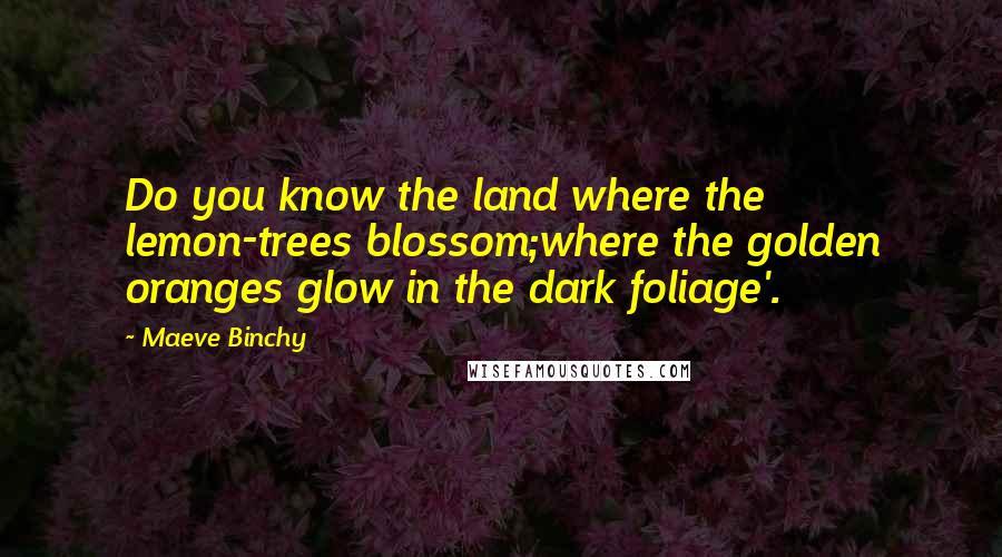 Maeve Binchy Quotes: Do you know the land where the lemon-trees blossom;where the golden oranges glow in the dark foliage'.