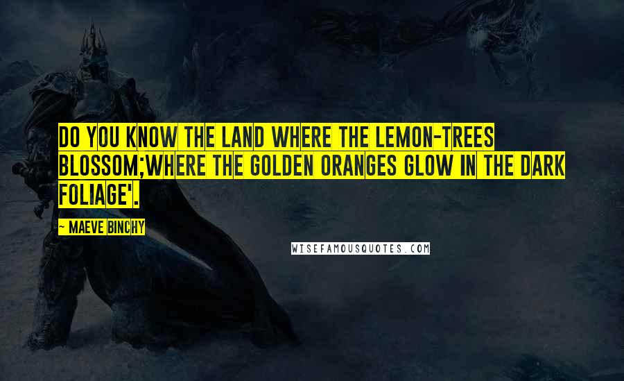 Maeve Binchy Quotes: Do you know the land where the lemon-trees blossom;where the golden oranges glow in the dark foliage'.