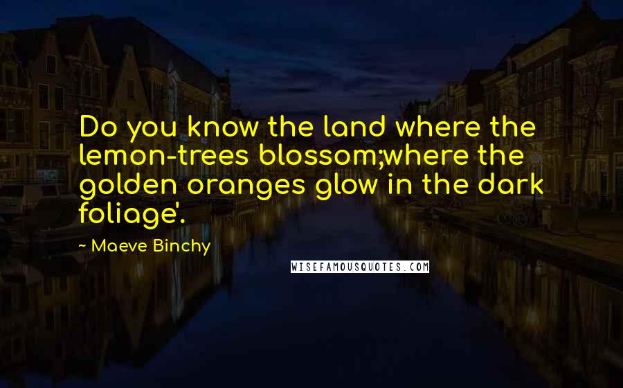 Maeve Binchy Quotes: Do you know the land where the lemon-trees blossom;where the golden oranges glow in the dark foliage'.