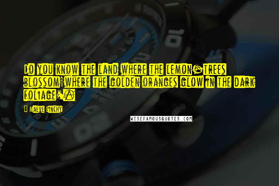 Maeve Binchy Quotes: Do you know the land where the lemon-trees blossom;where the golden oranges glow in the dark foliage'.
