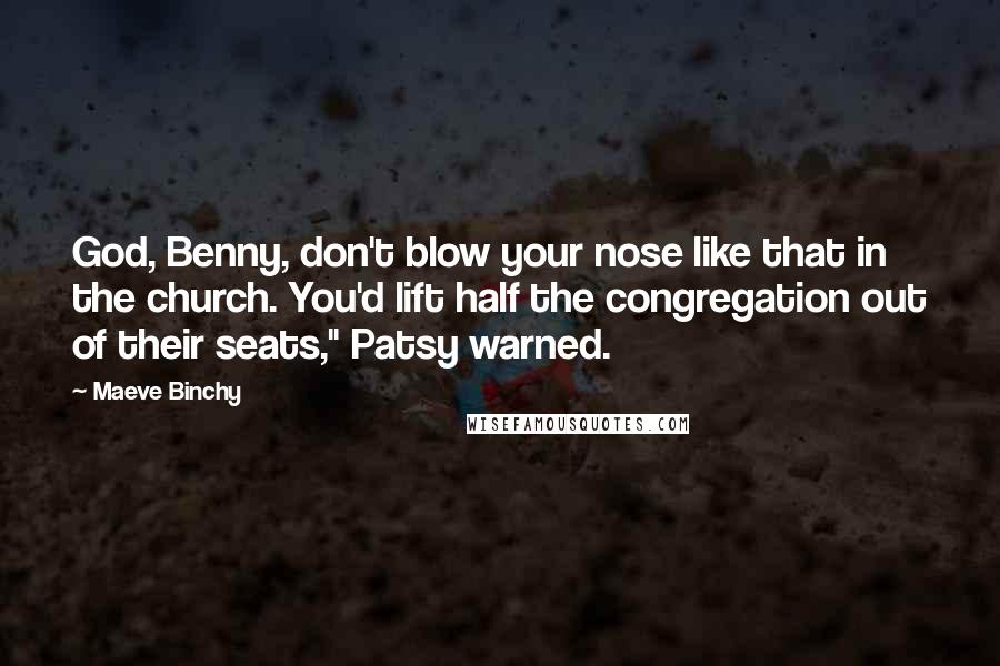 Maeve Binchy Quotes: God, Benny, don't blow your nose like that in the church. You'd lift half the congregation out of their seats," Patsy warned.