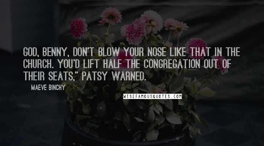 Maeve Binchy Quotes: God, Benny, don't blow your nose like that in the church. You'd lift half the congregation out of their seats," Patsy warned.