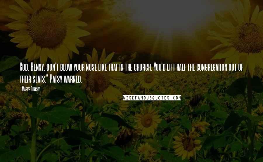 Maeve Binchy Quotes: God, Benny, don't blow your nose like that in the church. You'd lift half the congregation out of their seats," Patsy warned.