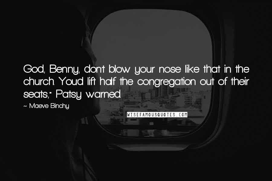 Maeve Binchy Quotes: God, Benny, don't blow your nose like that in the church. You'd lift half the congregation out of their seats," Patsy warned.