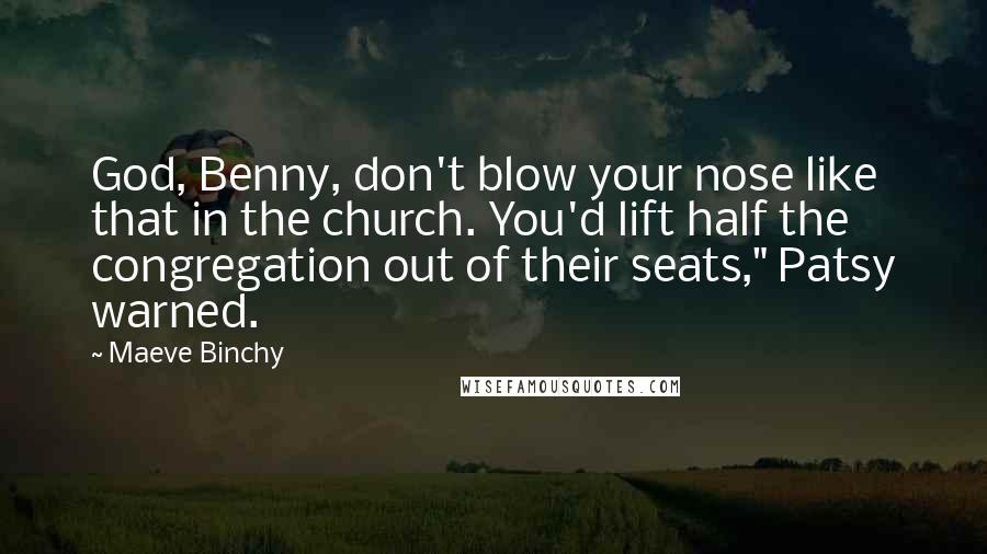 Maeve Binchy Quotes: God, Benny, don't blow your nose like that in the church. You'd lift half the congregation out of their seats," Patsy warned.