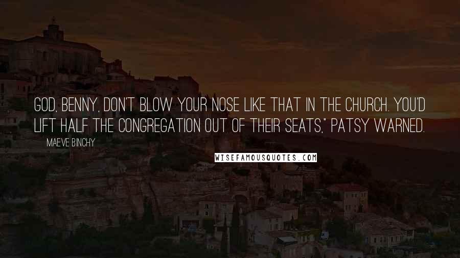 Maeve Binchy Quotes: God, Benny, don't blow your nose like that in the church. You'd lift half the congregation out of their seats," Patsy warned.