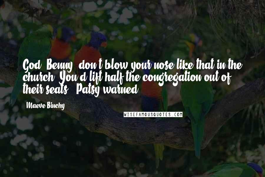 Maeve Binchy Quotes: God, Benny, don't blow your nose like that in the church. You'd lift half the congregation out of their seats," Patsy warned.